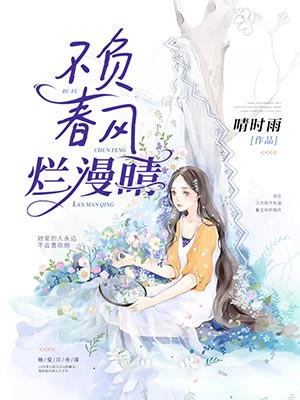 私藏读物《不负春风烂漫晴完整版》时雨江亦琛精彩小说欣赏_（时雨江亦琛）最新章节在线阅读